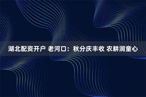 湖北配资开户 老河口：秋分庆丰收 农耕润童心