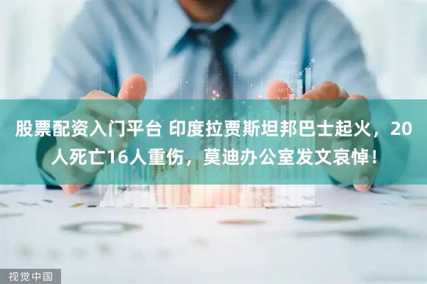 股票配资入门平台 印度拉贾斯坦邦巴士起火，20人死亡16人重伤，莫迪办公室发文哀悼！