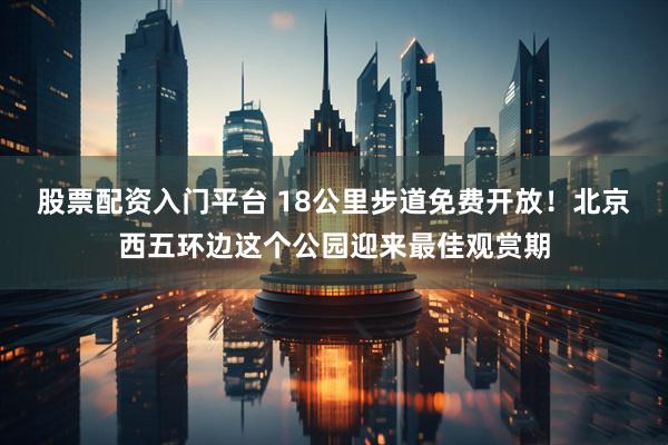 股票配资入门平台 18公里步道免费开放！北京西五环边这个公园迎来最佳观赏期