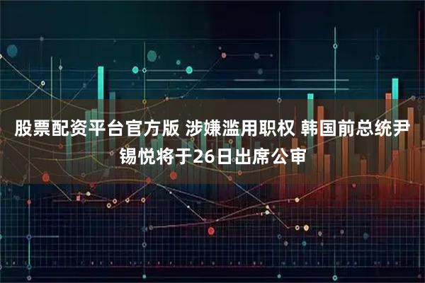 股票配资平台官方版 涉嫌滥用职权 韩国前总统尹锡悦将于26日出席公审