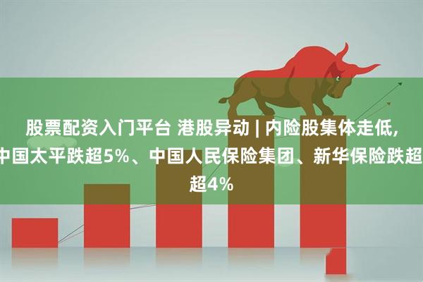 股票配资入门平台 港股异动 | 内险股集体走低,，中国太平跌超5%、中国人民保险集团、新华保险跌超4%