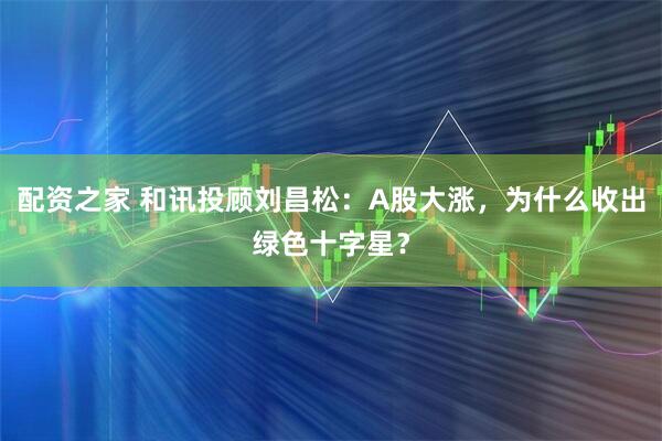 配资之家 和讯投顾刘昌松：A股大涨，为什么收出绿色十字星？