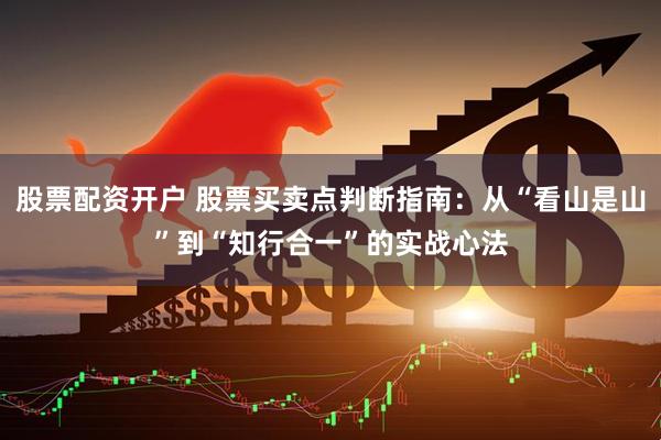 股票配资开户 股票买卖点判断指南：从“看山是山”到“知行合一”的实战心法