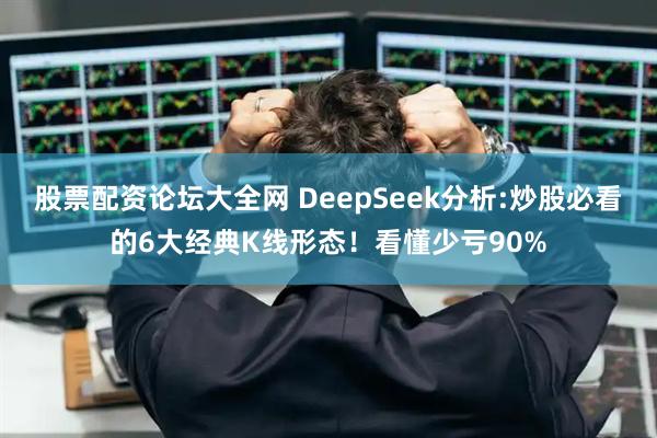 股票配资论坛大全网 DeepSeek分析:炒股必看的6大经典K线形态！看懂少亏90%