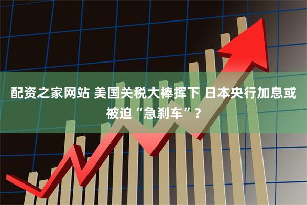 配资之家网站 美国关税大棒挥下 日本央行加息或被迫“急刹车”？