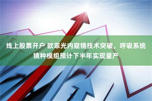 线上股票开户 欧菲光内窥镜技术突破，呼吸系统镜种模组预计下半年实现量产