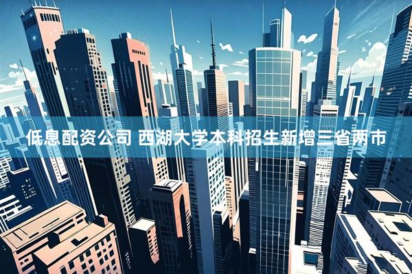 低息配资公司 西湖大学本科招生新增三省两市