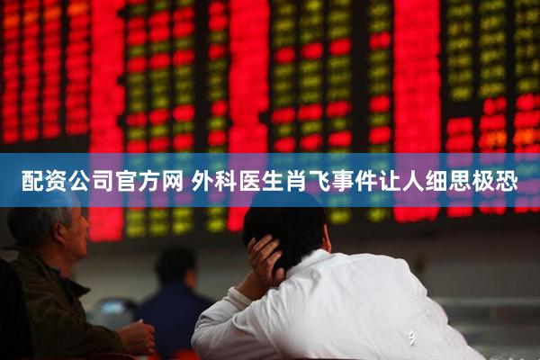 配资公司官方网 外科医生肖飞事件让人细思极恐