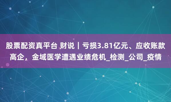 股票配资真平台 财说｜亏损3.81亿元、应收账款高企，金域医学遭遇业绩危机_检测_公司_疫情