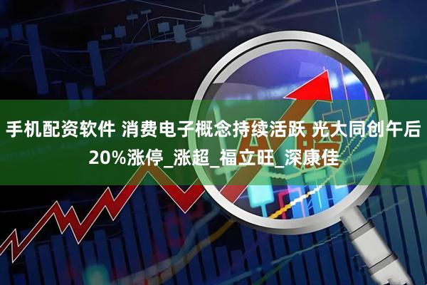 手机配资软件 消费电子概念持续活跃 光大同创午后20%涨停_涨超_福立旺_深康佳