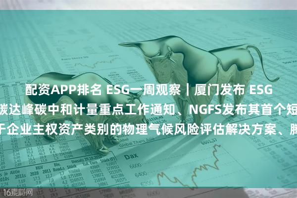 配资APP排名 ESG一周观察｜厦门发布 ESG 行动方案、上海市发布碳达峰碳中和计量重点工作通知、NGFS发布其首个短期气候情景、ICE推出适用于企业主权资产类别的物理气候风险评估解决方案、腾讯联合淡马锡平台购买百万吨碳信用、百度发布2024年ESG报告