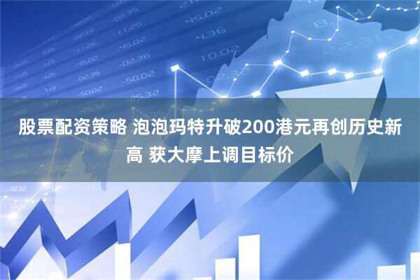 股票配资策略 泡泡玛特升破200港元再创历史新高 获大摩上调目标价