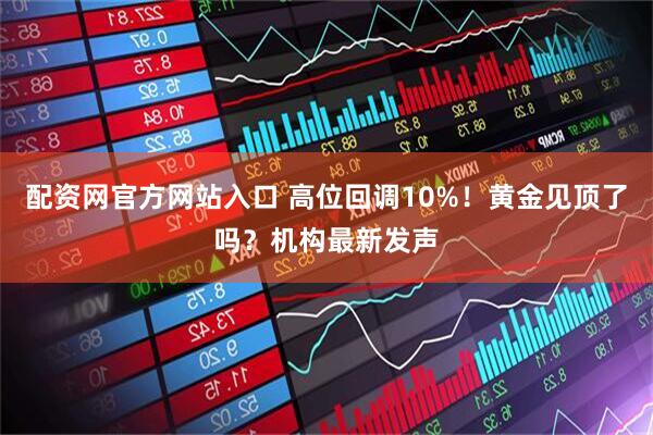 配资网官方网站入口 高位回调10%！黄金见顶了吗？机构最新发声