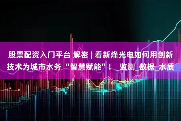 股票配资入门平台 解密 | 看新烽光电如何用创新技术为城市水务 “智慧赋能”！_监测_数据_水质