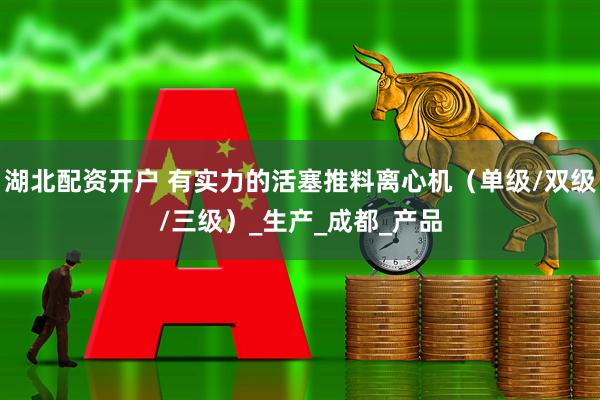 湖北配资开户 有实力的活塞推料离心机（单级/双级/三级）_生产_成都_产品