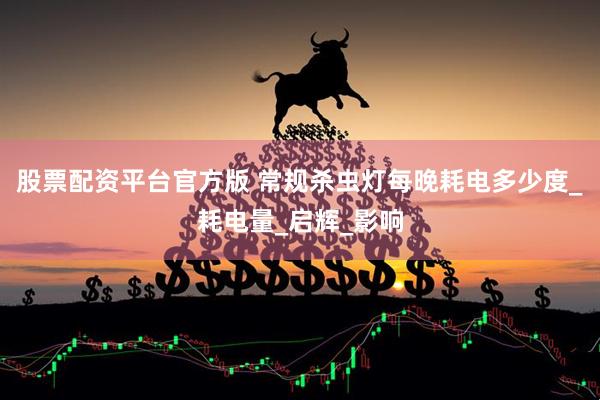 股票配资平台官方版 常规杀虫灯每晚耗电多少度_耗电量_启辉_影响